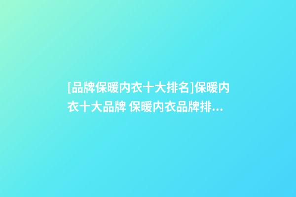 [品牌保暖内衣十大排名]保暖内衣十大品牌 保暖内衣品牌排行榜2023-第1张-商标起名-玄机派